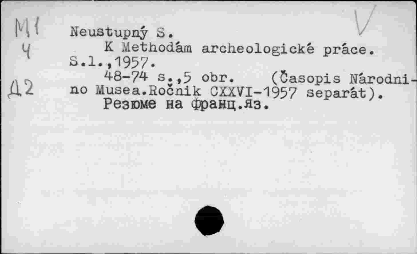 ﻿м<
ч
Д2
Neustupny 8.
К Methodâm. archeologické prâce.
S.1.,1957.
48-74 s.,5 obr. (ôasopis Nârodni no Musea.Rocnik CXXVI-1957 séparât).
Резюме на франц.яз.